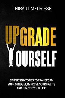 Upgrade Yourself: Simple Strategies to Transform Your Mindset, Improve Your Habits and Change Your Life