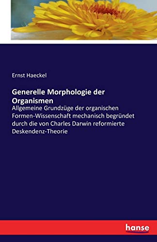Generelle Morphologie der Organismen: Allgemeine Grundzüge der organischen Formen-Wissenschaft mechanisch begründet durch die von Charles Darwin reformierte Deskendenz-Theorie