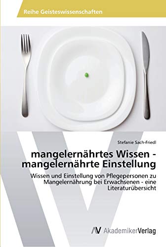 mangelernährtes Wissen - mangelernährte Einstellung: Wissen und Einstellung von Pflegepersonen zu Mangelernährung bei Erwachsenen - eine Literaturübersicht