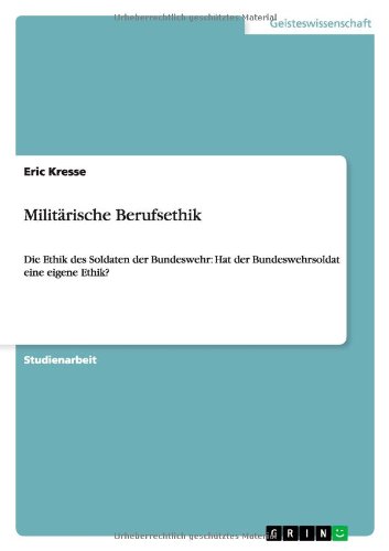 Militärische Berufsethik: Die Ethik des Soldaten der Bundeswehr: Hat der Bundeswehrsoldat eine eigene Ethik?