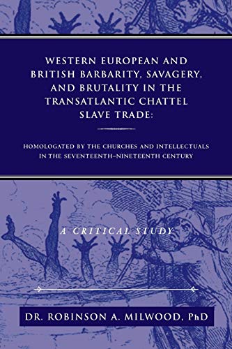 Western European and British Barbarity, Savagery, and Brutality in the Transatlantic Chattel Slave TRade: Homologated by the Churches and ... Century A Critical Study