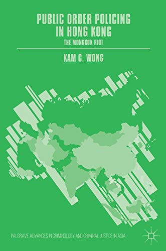 Public Order Policing in Hong Kong: The Mongkok Riot (Palgrave Advances in Criminology and Criminal Justice in Asia)
