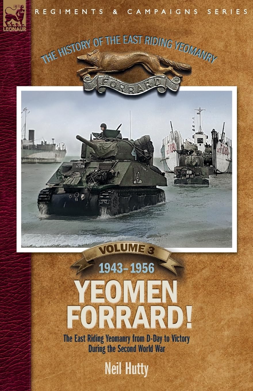 The History of the East Riding Yeomanry Volume 3: Yeomen Forrard!: The East Riding Yeomanry from D-Day to Victory during the Second World War, 1943-1956