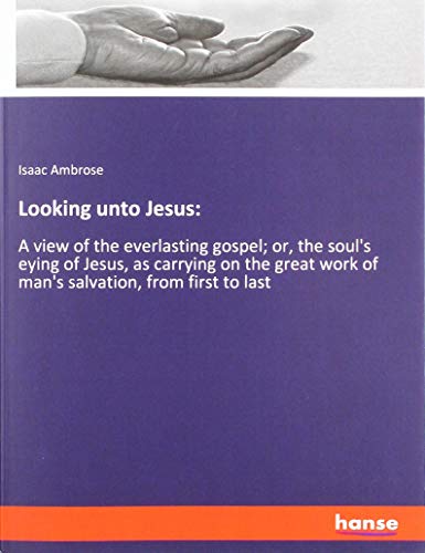 Looking unto Jesus:: A view of the everlasting gospel; or, the soul's eying of Jesus, as carrying on the great work of man's salvation, from first to last