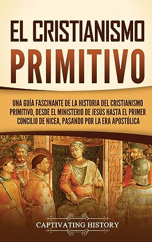 El cristianismo primitivo: Una guía fascinante de la historia del cristianismo primitivo, desde el ministerio de Jesús hasta el primer concilio de Nicea, pasando por la era apostólica