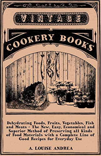 Dehydrating Foods, Fruits, Vegetables, Fish and Meats - The New, Easy, Economical and Superior Method of Preserving all Kinds of Food Materials with a Complete Line of Good Recipes for Everyday Use
