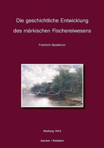 Die geschichtliche Entwickelung des märkischen Fischereiwesens.: Ein Beitrag zur Kultur- und Wirtschaftsgeschichte der Mark Brandenburg (Brandenburgische Landesgeschichte)