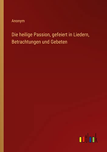 Die heilige Passion, gefeiert in Liedern, Betrachtungen und Gebeten