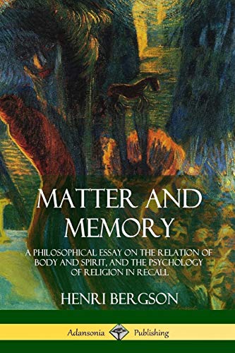 Henri Bergson Matter And Memory, A Philosophical Essay On The Relation Of Body And Spirit, And The Psychology Of Religion In Recall