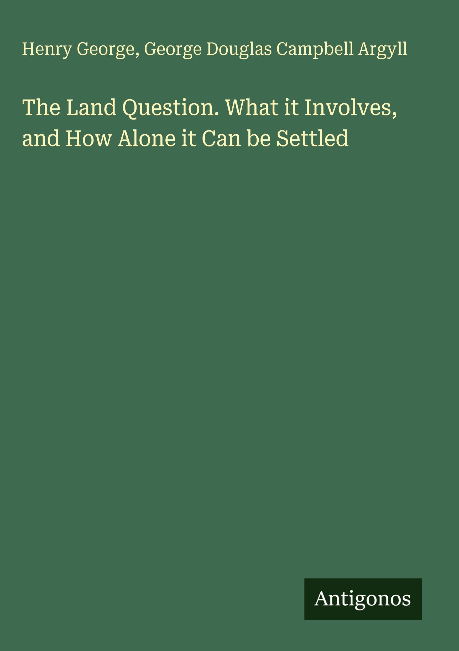 The Land Question. What it Involves, and How Alone it Can be Settled