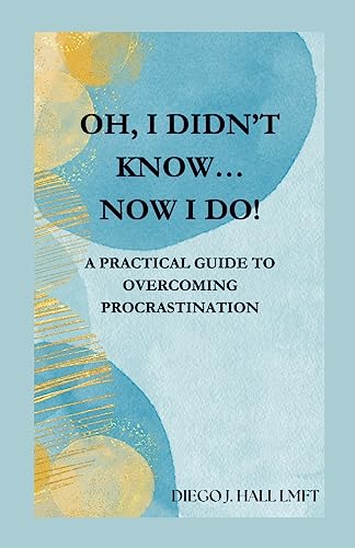 Oh, I Didn’t Know… Now I Do!: Practical Guide to Overcoming Procrastination