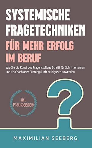 Systemische Fragetechniken für mehr Erfolg im Beruf: Wie Sie die Kunst des Fragenstellens Schritt für Schritt erlernen und als Coach oder Führungskraft erfolgreich anwenden - inkl. Praxisbeispiele