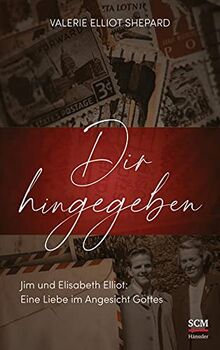 Dir hingegeben: Jim und Elisabeth Elliot: Eine Liebe im Angesicht Gottes