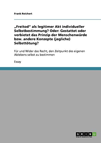 Freitod als legitimer Akt individueller Selbstbestimmung? Oder: Gestattet oder verbietet das Prinzip der Menschenwürde bzw. andere Konzepte ... des eigenen Ablebens selbst zu bestimmen
