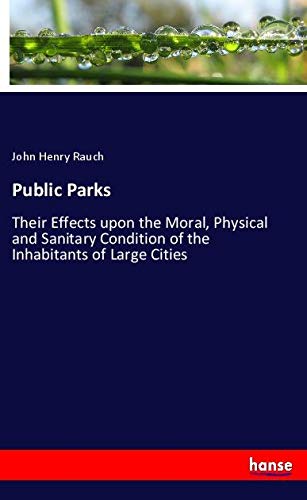 Public Parks: Their Effects upon the Moral, Physical and Sanitary Condition of the Inhabitants of Large Cities
