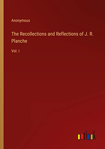 The Recollections and Reflections of J. R. Planche: Vol. I
