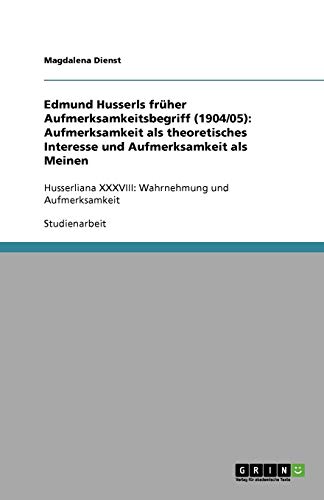 Edmund Husserls früher Aufmerksamkeitsbegriff (1904/05): Aufmerksamkeit als theoretisches Interesse und Aufmerksamkeit als Meinen: Husserliana XXXVIII: Wahrnehmung und Aufmerksamkeit
