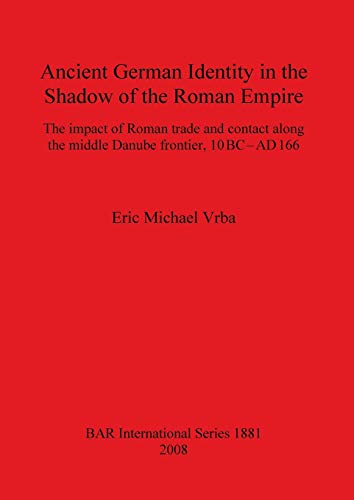 Ancient German Identity in the Shadow of the Roman Empire: The impact of Roman trade and contact along the middle Danube frontier, 10 BC-AD 166 ... Reports British Series, Band 1881)