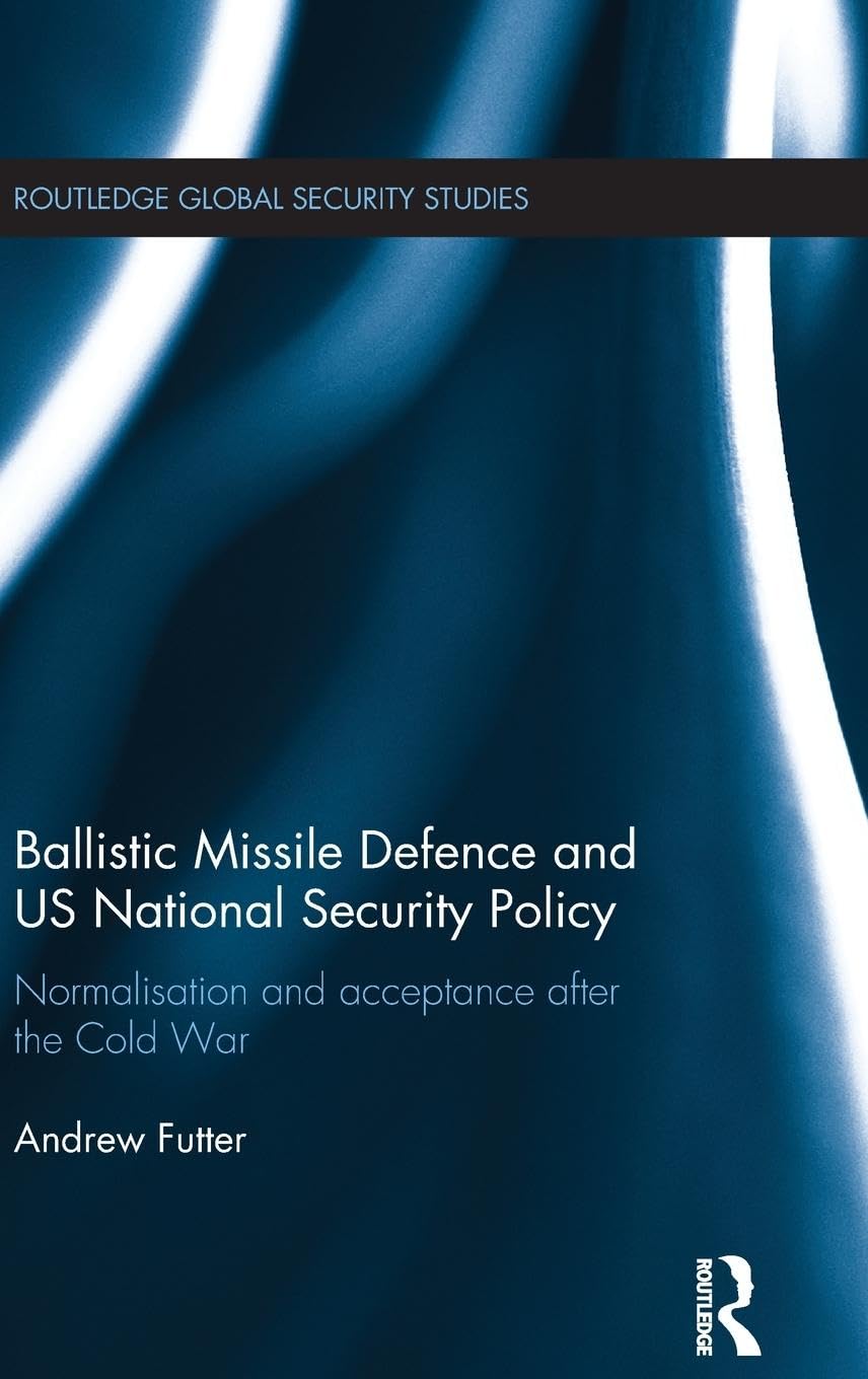 Ballistic Missile Defence and US National Security Policy: Normalisation and Acceptance after the Cold War (Routledge Global Security Studies)