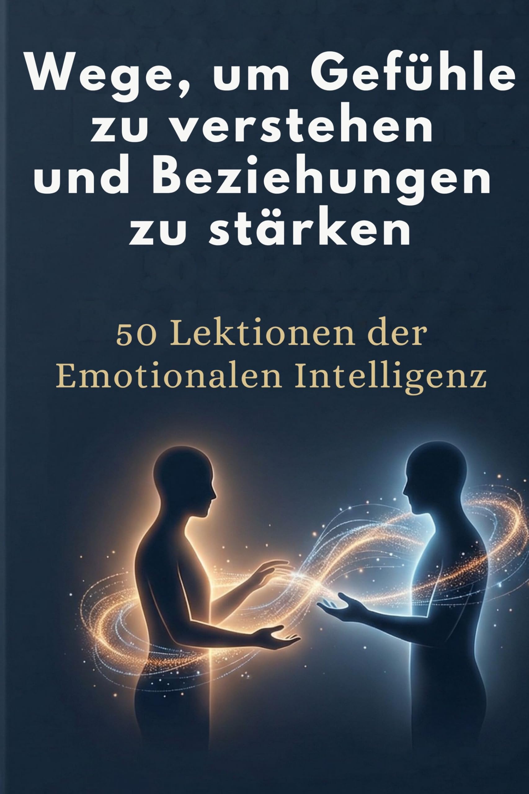 Wege, um Gefühle zu verstehen und Beziehungen zu stärken: 50 Lektionen der Emotionalen Intelligenz