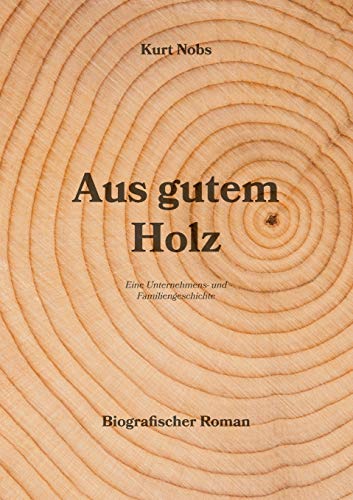 Aus gutem Holz: Eine Unternehmens- und Familiengeschichte