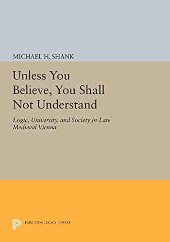 Unless You Believe, You Shall Not Understand: Logic, University, and Society in Late Medieval Vienna (Princeton Legacy Library)