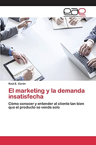 Cerón, Raúl E. El Marketing Y La Demanda Insatisfecha, Cómo Conocer Y Entender Al Cliente Tan Bien Que El Producto Se Venda Solo