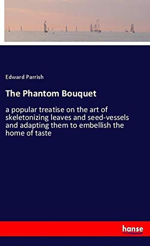 The Phantom Bouquet: a popular treatise on the art of skeletonizing leaves and seed-vessels and adapting them to embellish the home of taste