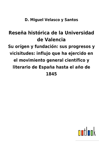Reseña histórica de la Universidad de Valencia: Su orígen y fundación: sus progresos y vicisitudes: influjo que ha ejercido en el movimiento general ... y literario de España hasta el año de 1845