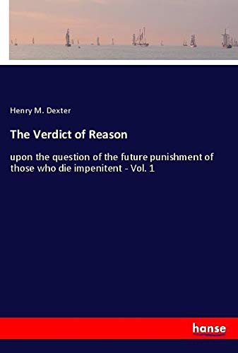 The Verdict of Reason: upon the question of the future punishment of those who die impenitent - Vol. 1
