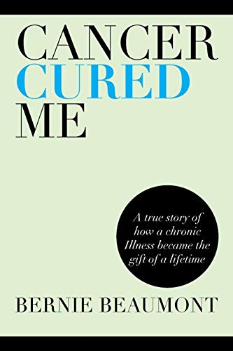 Cancer Cured Me: A True Story of How a Chronic Illness became the Gift of a Lifetime