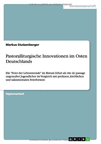 Pastoralliturgische Innovationen im Osten Deutschlands: Die Feier der Lebenswende im Bistum Erfurt als rite de passage ungetaufter Jugendlicher im ... kirchlichen und sakramentalen Feierformen