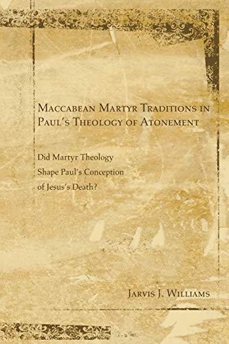 Maccabean Martyr Traditions in Paul's Theology of Atonement: Did Martyr Theology Shape Paul's Conception of Jesus's Death?