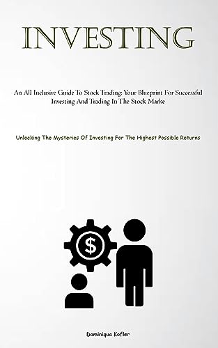 Investing: An All Inclusive Guide To Stock Trading: Your Blueprint For Successful Investing And Trading In The Stock Marke (Unlocking The Mysteries Of Investing For The Highest Possible Returns)