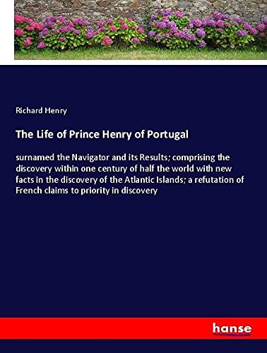 The Life of Prince Henry of Portugal: surnamed the Navigator and its Results; comprising the discovery within one century of half the world with new ... of French claims to priority in discovery