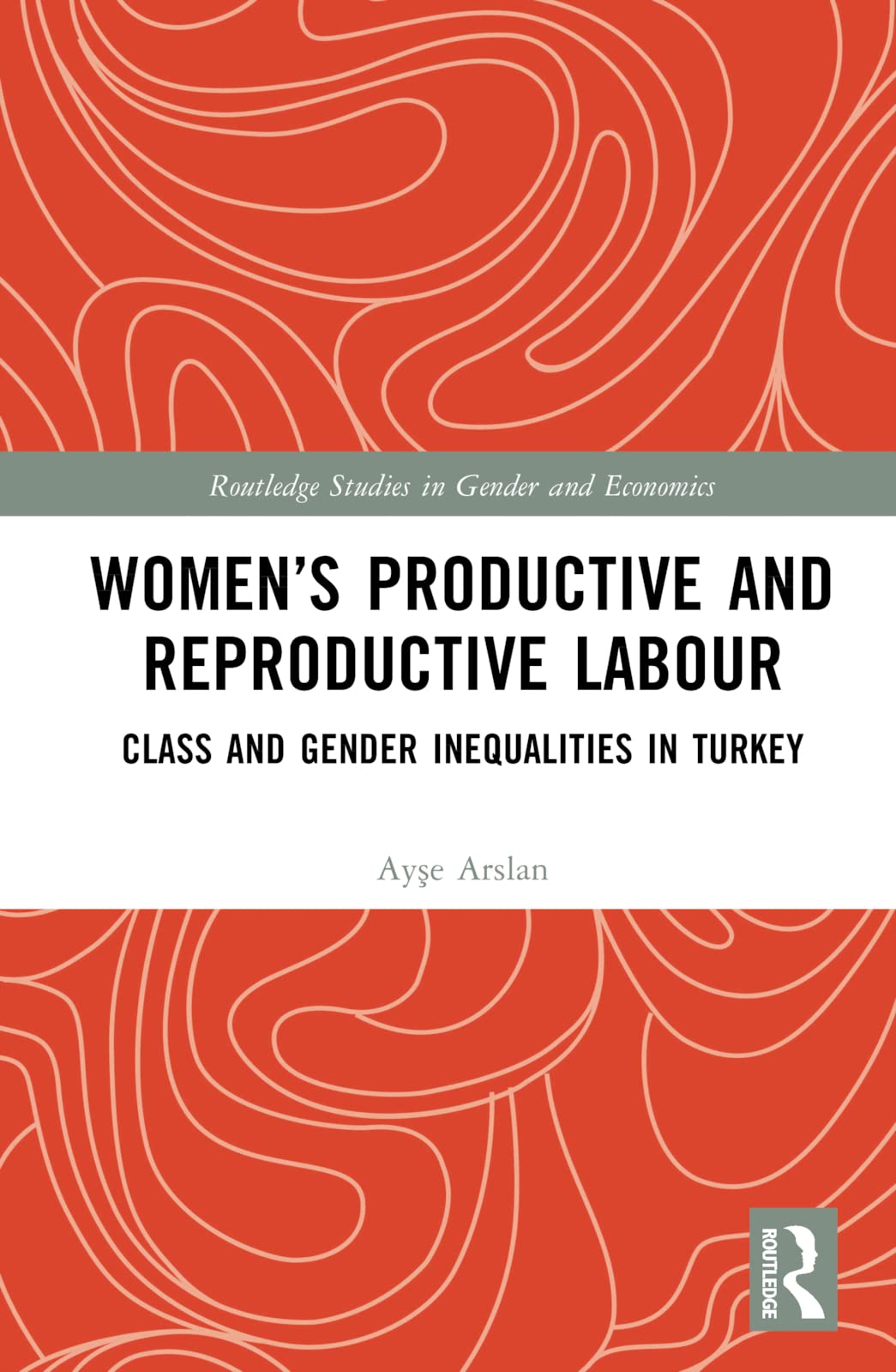 Women’s Productive and Reproductive Labour: Class and Gender Inequalities in Turkey (Routledge Studies in Gender and Economics)