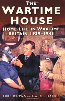 The Wartime House: Home Life in Wartime Britain 1939-1945