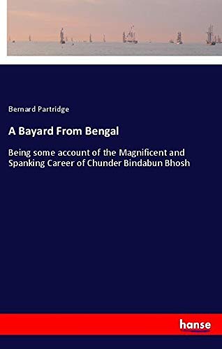 A Bayard From Bengal: Being some account of the Magnificent and Spanking Career of Chunder Bindabun Bhosh