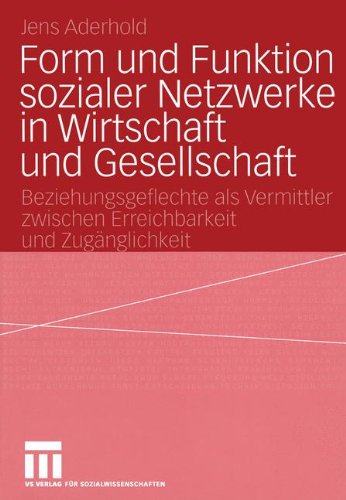 Form und Funktion sozialer Netzwerke in Wirtschaft und Gesellschaft: Beziehungsgeflechte als Vermittler zwischen Erreichbarkeit und Zugänglichkeit
