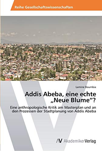 Addis Abeba, eine echte „Neue Blume“?: Eine anthropologische Kritik am Masterplan und an den Prozessen der Stadtplanung von Addis Abeba