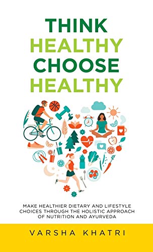Think Healthy, Choose Healthy: Make Healthier Dietary and Lifestyle Choices Through the Holistic Approach of Nutrition and Ayurveda
