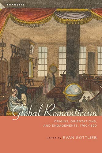 Global Romanticism: Origins, Orientations, and Engagements, 1760-1820 (Transits: Literature, Thought & Culture, 1650-1850)