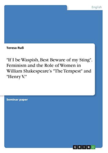 If I be Waspish, Best Beware of my Sting. Feminism and the Role of Women in William Shakespeare¿s The Tempest and Henry V.