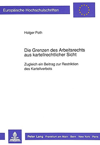 Die Grenzen des Arbeitsrechts aus kartellrechtlicher Sicht: Zugleich ein Beitrag zur Restriktion des Kartellverbots (Europäische Hochschulschriften - Reihe II)