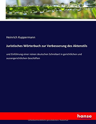 Juristisches Wörterbuch zur Verbesserung des Aktenstils: und Einführung einer reinen deutschen Schreibart in gerichtlichen und aussergerichtlichen Geschäften