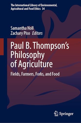 Paul B. Thompson's Philosophy of Agriculture: Fields, Farmers, Forks, and Food (The International Library of Environmental, Agricultural and Food Ethics, 34, Band 34)