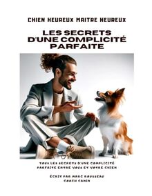 Chien Heureux Maitre heureux Les secrets d'une complicité parfaite: Tous les secrets d'une complicité parfaite entre vous et votre chien