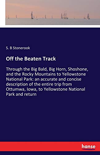 Off the Beaten Track: Through the Big Bald, Big Horn, Shoshone, and the Rocky Mountains to Yellowstone National Park: an accurate and concise ... Iowa, to Yellowstone National Park and return