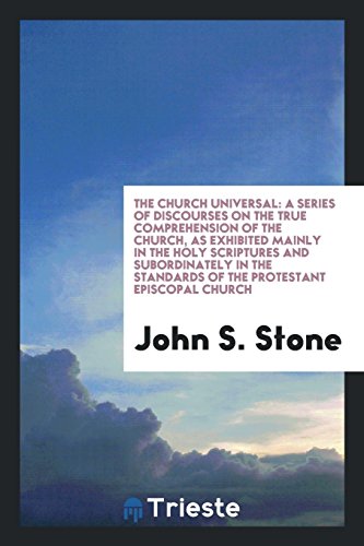 The church universal: a series of discourses on the true comprehension of the church, as exhibited mainly in the Holy Scriptures and subordinately in the standards of the Protestant Episcopal church