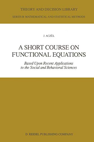 A Short Course on Functional Equations: Based Upon Recent Applications to the Social and Behavioral Sciences (Theory and Decision Library B, 3, Band 3)